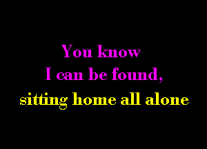 You know

I can be found,
sitting home all alone