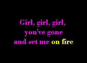 Girl, girl, girl,

you've gone

and set me on fire