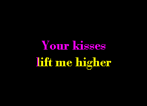 Your ldsses

lift me higher