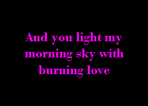 And you light my

morning sky with

burning love

g