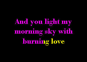 And you light my

morning sky with

burning love

g