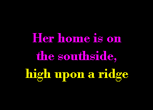 Her home is on
the southside,
high upon a ridge

g