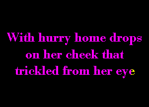 W ifh hurry home drops
on her cheek that
tickled from her eye