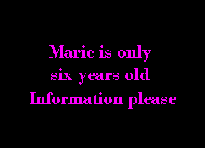 Marie is only
six years old

Information please