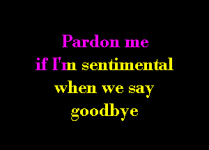 Pardon me
if I'm sentimental
when we say

goodbye

g