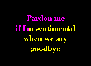 Pardon me
if I'm sentimental
when we say

goodbye

g