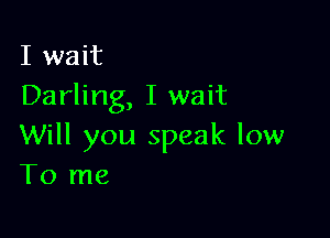 I wait
Darling, I wait

Will you speak low
To me