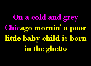 On a cold and grey
Chicago mornin' a poor
little baby child is born

in the ghetto