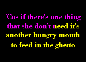 'Cos if there's one thing
that She don't need it's
another hungry mouth

to feed in the ghetto