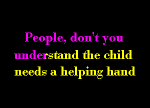 People, don't you
understand the child
needs a helping hand