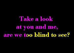 Take a look

at you and me,
are we too blind to see?