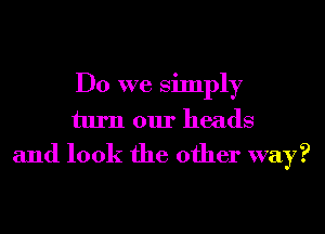 Do we simply
turn our heads
and look the other way?