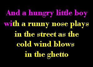 And a hungry little boy
With a runny nose plays
in the street as the
cold Wind blows

in the ghetto