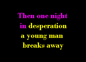 Then one night
in desperation
a young man

breaks away

g