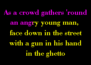As a crowd gathers Iround
an angry young man,
face down in the street
With a gun in his hand

in the ghetto