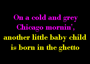 On a cold and grey
Chicago mornin',
another little baby child
is born in the ghetto