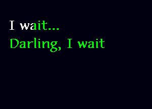 I wait...
Darling, I wait