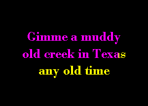 Gimme a muddy

old creek in Texas
any old time

Q