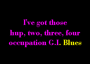 I've got those
hup, two, three, four
occupation C.I. Blues