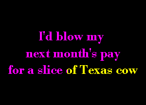 I'd blow my

next month's pay

for a Slice of Texas 00W