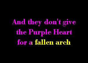 And they don't give
the Purple Heart
for a fallen arch