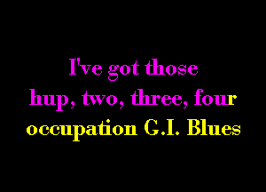I've got those
hup, two, three, four

occupation C.I. Blues