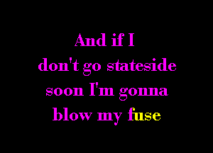 And if I
don't go stateside

soon I'm gonna

blow my fuse