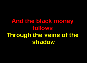 And the black money
follows

Through the veins of the
shadow