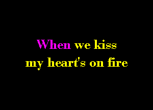 When we kiss

my heart's on fire