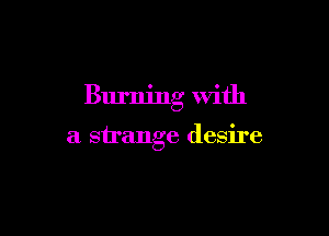 Burning With

a strange desire