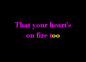 That your heart's

on fire too