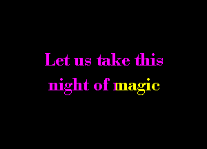 Let us take this

night of magic