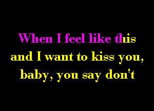 When I feel like this

and I want to kiss you,

baby, you say don't