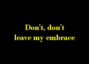 Don't, don't

leave my embrace