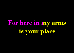 For here in my arms

is your place