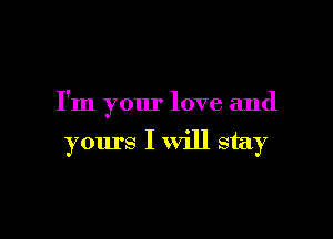 I'm your love and

yours I will stay