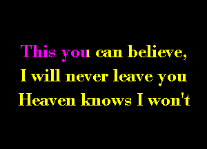 This you can believe,
I will never leave you

Heaven knows I won't