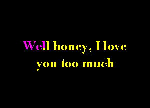 W ell honey, I love

you too much