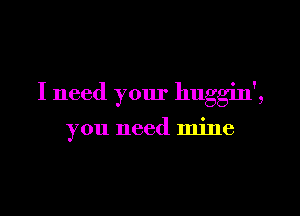 I need your huggin',

you need mine