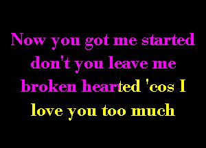 Now you got me started
don't you leave me
broken hearted 'cos I

love you too much