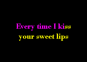Every time I kiss

your sweet lips