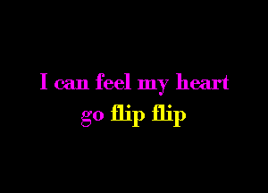 I can feel my heart

g0 flip flip