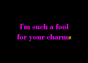 I'm such a fool

for your charms