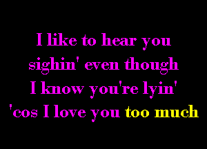 I like to hear you
Sighin' even though
I know you're lyin'

'cos I love you too much