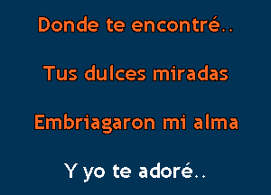 Donde te encontrei.

Tus dulces miradas

Embriagaron mi alma

Y yo te ador93..