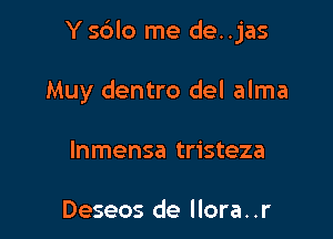 Y s6lo me de. .jas

Muy dentro del alma
Inmensa tristeza

Deseos de llora. .r