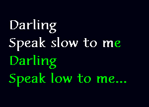 Darling
Speak slow to me

Darling
Speak low to me...
