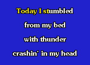 Today I stumbled

from my bed
with thunder

crashin' in my head