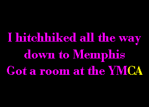 I hitchhiked all the way

down to Memphis
Got a room at the YIVICA