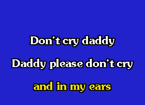 Don't cry daddy

Daddy please don't cry

and in my ears